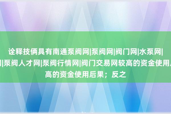 诠释技俩具有南通泵阀网|泵阀网|阀门网|水泵网|阀门品牌网|泵阀人才网|泵阀行情网|阀门交易网较高的资金使用后果;反之