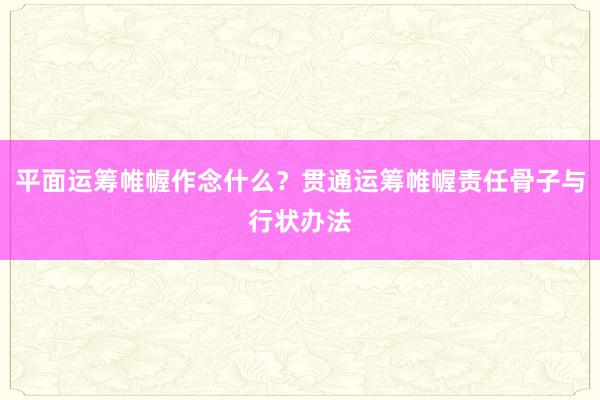 平面运筹帷幄作念什么？贯通运筹帷幄责任骨子与行状办法