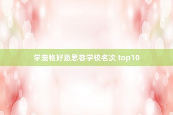 学宠物好意思容学校名次 top10