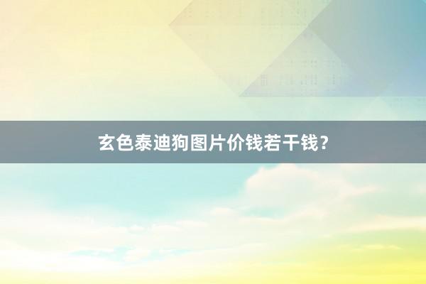 玄色泰迪狗图片价钱若干钱？